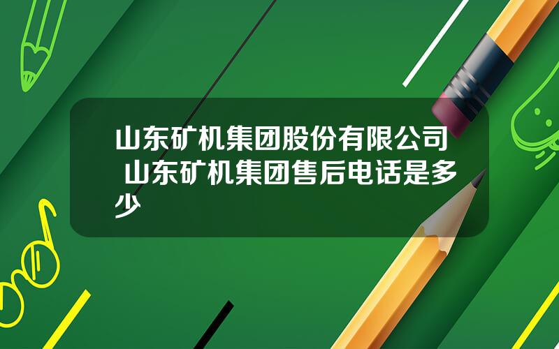 山东矿机集团股份有限公司 山东矿机集团售后电话是多少